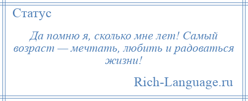 
    Да помню я, сколько мне лет! Самый возраст — мечтать, любить и радоваться жизни!