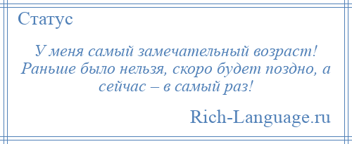 
    У меня самый замечательный возраст! Раньше было нельзя, скоро будет поздно, а сейчас – в самый раз!