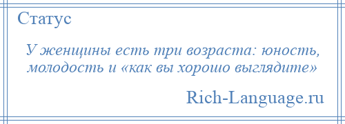 
    У женщины есть три возраста: юность, молодость и «как вы хорошо выглядите»