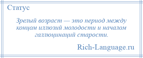 
    Зрелый возраст — это период между концом иллюзий молодости и началом галлюцинаций старости.