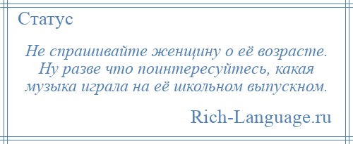 
    Не спрашивайте женщину о её возрасте. Ну разве что поинтересуйтесь, какая музыка играла на её школьном выпускном.