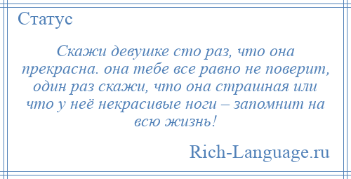 
    Скажи девушке сто раз, что она прекрасна. она тебе все равно не поверит, один раз скажи, что она страшная или что у неё некрасивые ноги – запомнит на всю жизнь!