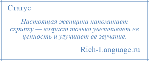 
    Настоящая женщина напоминает скрипку — возраст только увеличивает ее ценность и улучшает ее звучание.