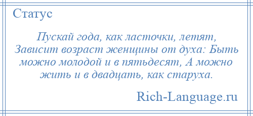 
    Пускай года, как ласточки, летят, Зависит возраст женщины от духа: Быть можно молодой и в пятьдесят, А можно жить и в двадцать, как старуха.