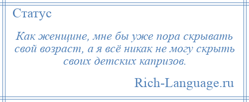 
    Как женщине, мне бы уже пора скрывать свой возраст, а я всё никак не могу скрыть своих детских капризов.