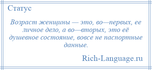 
    Возраст женщины — это, во—первых, ее личное дело, а во—вторых, это её душевное состояние, вовсе не паспортные данные.