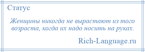 
    Женщины никогда не вырастают из того возраста, когда их надо носить на руках.