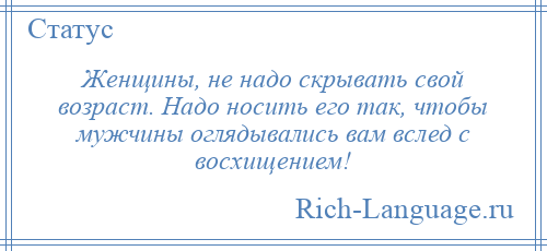 
    Женщины, не надо скрывать свой возраст. Надо носить его так, чтобы мужчины оглядывались вам вслед с восхищением!