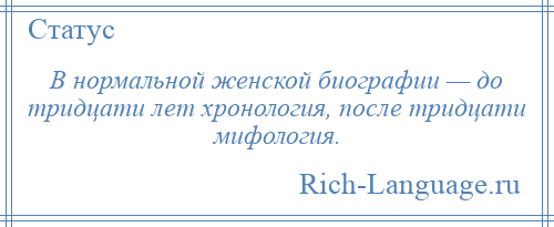 
    В нормальной женской биографии — до тридцати лет хронология, после тридцати мифология.