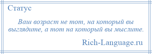 
    Ваш возраст не тот, на который вы выглядите, а тот на который вы мыслите.