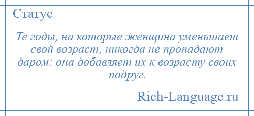 
    Те годы, на которые женщина уменьшает свой возраст, никогда не пропадают даром: она добавляет их к возрасту своих подруг.