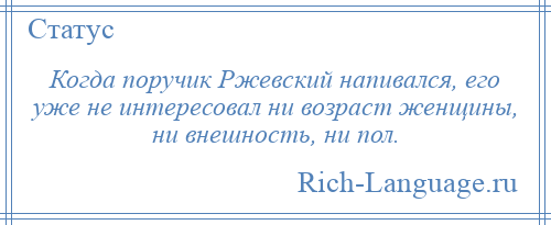 
    Когда поручик Ржевский напивался, его уже не интересовал ни возраст женщины, ни внешность, ни пол.