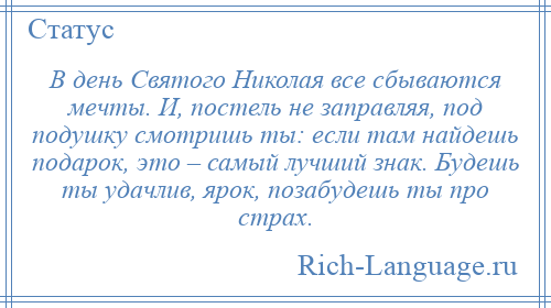 
    В день Святого Николая все сбываются мечты. И, постель не заправляя, под подушку смотришь ты: если там найдешь подарок, это – самый лучший знак. Будешь ты удачлив, ярок, позабудешь ты про страх.