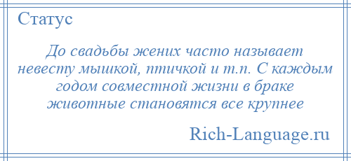 
    До свадьбы жених часто называет невесту мышкой, птичкой и т.п. С каждым годом совместной жизни в браке животные становятся все крупнее