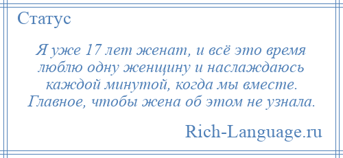 
    Я уже 17 лет женат, и всё это время люблю одну женщину и наслаждаюсь каждой минутой, когда мы вместе. Главное, чтобы жена об этом не узнала.