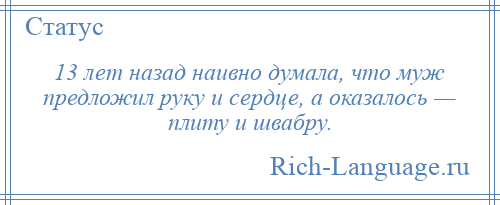 
    13 лет назад наивно думала, что муж предложил руку и сердце, а оказалось — плиту и швабру.