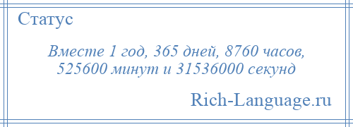 
    Вместе 1 год, 365 дней, 8760 часов, 525600 минут и 31536000 секунд