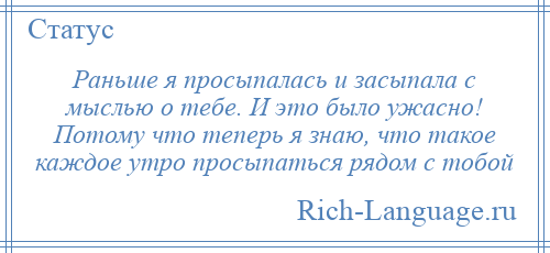 
    Раньше я просыпалась и засыпала с мыслью о тебе. И это было ужасно! Потому что теперь я знаю, что такое каждое утро просыпаться рядом с тобой