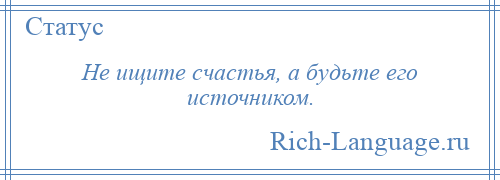 
    Не ищите счастья, а будьте его источником.