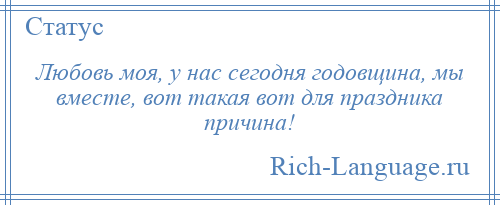 
    Любовь моя, у нас сегодня годовщина, мы вместе, вот такая вот для праздника причина!