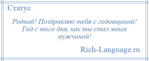 
    Родной! Поздравляю тебя с годовщиной! Год с того дня, как ты стал моим мужчиной!