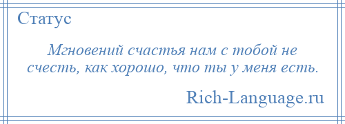 
    Мгновений счастья нам с тобой не счесть, как хорошо, что ты у меня есть.