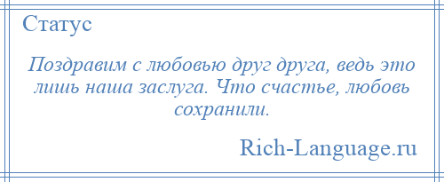 
    Поздравим с любовью друг друга, ведь это лишь наша заслуга. Что счастье, любовь сохранили.