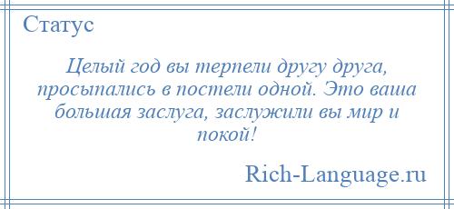 
    Целый год вы терпели другу друга, просыпались в постели одной. Это ваша большая заслуга, заслужили вы мир и покой!