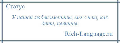 
    У нашей любви именины, мы с нею, как дети, невинны.