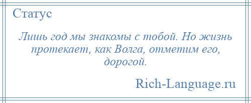 
    Лишь год мы знакомы с тобой. Но жизнь протекает, как Волга, отметим его, дорогой.
