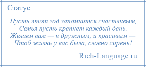 
    Пусть этот год запомнится счастливым, Семья пусть крепнет каждый день. Желаем вам — и дружным, и красивым — Чтоб жизнь у вас была, словно сирень!