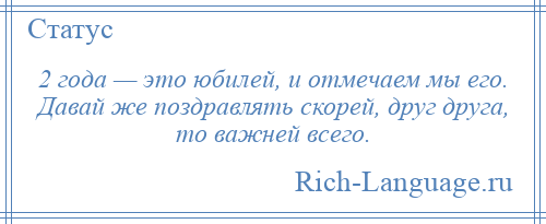
    2 года — это юбилей, и отмечаем мы его. Давай же поздравлять скорей, друг друга, то важней всего.