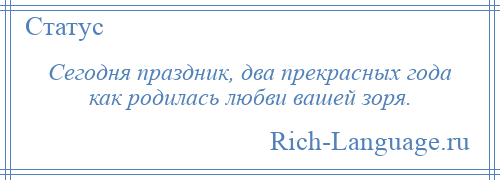 
    Сегодня праздник, два прекрасных года как родилась любви вашей зоря.