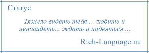 
    Тяжело видеть тебя ... любить и ненавидеть... ждать и надеяться ...