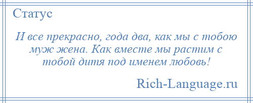 
    И все прекрасно, года два, как мы с тобою муж жена. Как вместе мы растим с тобой дитя под именем любовь!