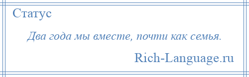 
    Два года мы вместе, почти как семья.