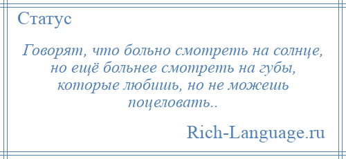 
    Говорят, что больно смотреть на солнце, но ещё больнее смотреть на губы, которые любишь, но не можешь поцеловать..