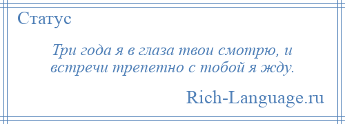 
    Три года я в глаза твои смотрю, и встречи трепетно с тобой я жду.