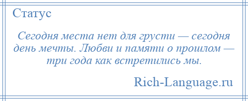 
    Сегодня места нет для грусти — сегодня день мечты. Любви и памяти о прошлом — три года как встретились мы.