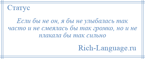 
    Если бы не он, я бы не улыбалась так часто и не смеялась бы так громко, но и не плакала бы так сильно