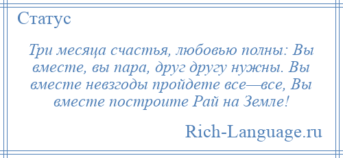 
    Три месяца счастья, любовью полны: Вы вместе, вы пара, друг другу нужны. Вы вместе невзгоды пройдете все—все, Вы вместе построите Рай на Земле!