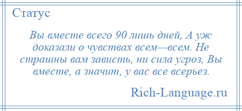 
    Вы вместе всего 90 лишь дней, А уж доказали о чувствах всем—всем. Не страшны вам зависть, ни сила угроз, Вы вместе, а значит, у вас все всерьез.