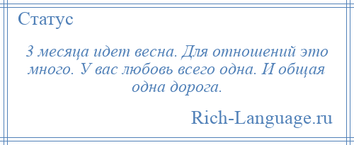 
    3 месяца идет весна. Для отношений это много. У вас любовь всего одна. И общая одна дорога.