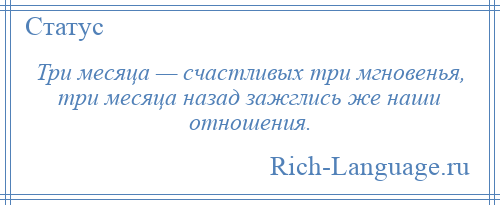 
    Три месяца — счастливых три мгновенья, три месяца назад зажглись же наши отношения.
