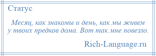
    Месяц, как знакомы и день, как мы живем у твоих предков дома. Вот так мне повезло.