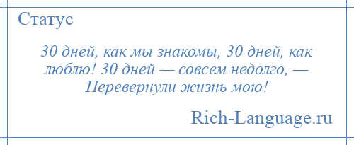 
    30 дней, как мы знакомы, 30 дней, как люблю! 30 дней — совсем недолго, — Перевернули жизнь мою!