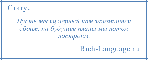 
    Пусть месяц первый нам запомнится обоим, на будущее планы мы потом построим.