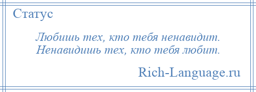 
    Любишь тех, кто тебя ненавидит. Ненавидишь тех, кто тебя любит.