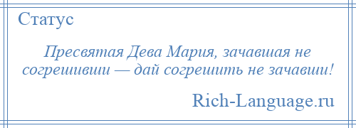 
    Пресвятая Дева Мария, зачавшая не согрешивши — дай согрешить не зачавши!