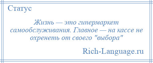 
    Жизнь — это гипермаркет самообслуживания. Главное — на кассе не охренеть от своего выбора 